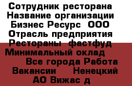 Сотрудник ресторана › Название организации ­ Бизнес Ресурс, ООО › Отрасль предприятия ­ Рестораны, фастфуд › Минимальный оклад ­ 24 000 - Все города Работа » Вакансии   . Ненецкий АО,Вижас д.